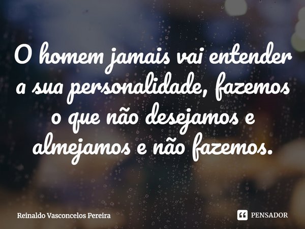 ⁠O homem jamais vai entender a sua personalidade, fazemos o que não desejamos e almejamos e não fazemos.... Frase de Reinaldo Vasconcelos Pereira.