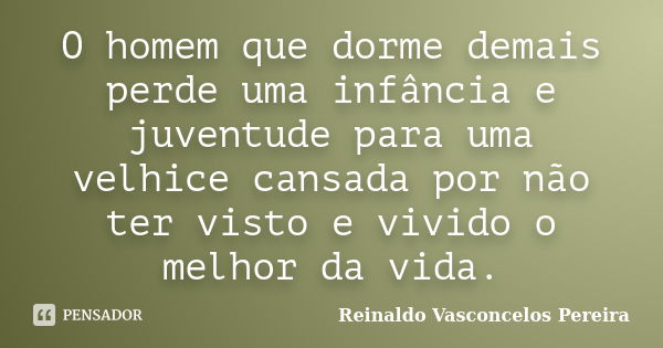 O homem que dorme demais perde uma infância e juventude para uma velhice cansada por não ter visto e vivido o melhor da vida.... Frase de Reinaldo Vasconcelos Pereira.