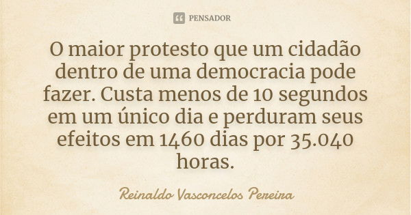 O maior protesto que um cidadão dentro de uma democracia pode fazer. Custa menos de 10 segundos em um único dia e perduram seus efeitos em 1460 dias por 35.040 ... Frase de Reinaldo Vasconcelos Pereira.