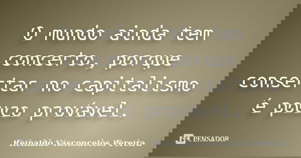O mundo ainda tem concerto, porque consertar no capitalismo é pouco provável.... Frase de Reinaldo Vasconcelos Pereira.
