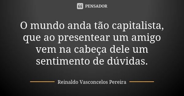 O mundo anda tão capitalista, que ao presentear um amigo vem na cabeça dele um sentimento de dúvidas.... Frase de Reinaldo Vasconcelos Pereira.