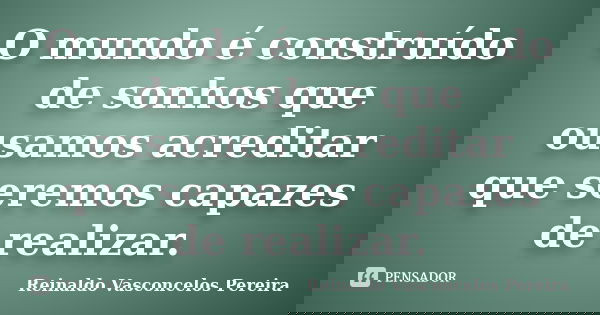 O mundo é construído de sonhos que ousamos acreditar que seremos capazes de realizar.... Frase de Reinaldo Vasconcelos Pereira.