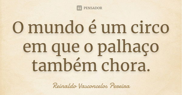 O mundo é um circo em que o palhaço também chora.... Frase de Reinaldo Vasconcelos Pereira.