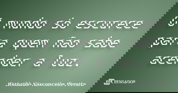 O mundo só escurece para quem não sabe acender a luz.... Frase de Reinaldo Vasconcelos Pereira.