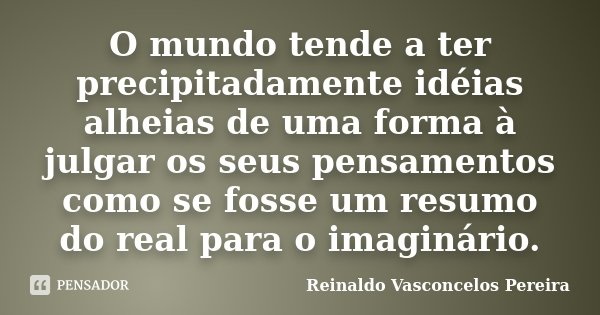 O mundo tende a ter precipitadamente idéias alheias de uma forma à julgar os seus pensamentos como se fosse um resumo do real para o imaginário.... Frase de Reinaldo Vasconcelos Pereira.