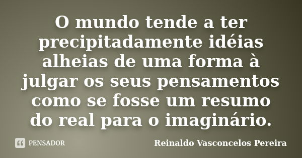 O mundo tende a ter precipitadamente idéias alheias de uma forma à julgar os seus pensamentos como se fosse um resumo do real para o imaginário.... Frase de Reinaldo Vasconcelos Pereira.