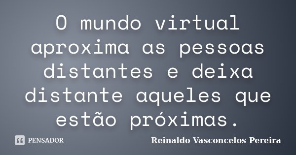 O mundo virtual aproxima as pessoas distantes e deixa distante aqueles que estão próximas.... Frase de Reinaldo Vasconcelos Pereira.
