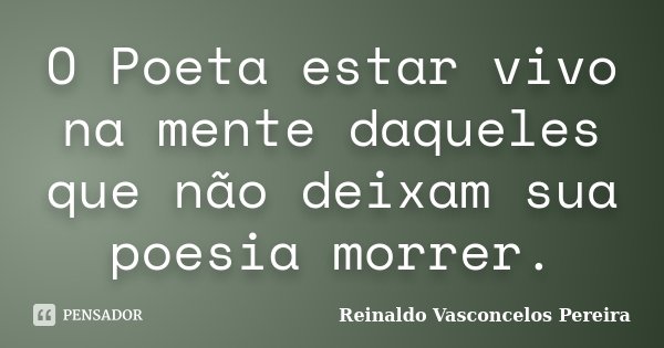 O Poeta estar vivo na mente daqueles que não deixam sua poesia morrer.... Frase de Reinaldo Vasconcelos Pereira.