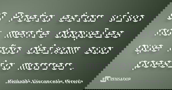 O Poeta estar vivo na mente daqueles que não deixam sua poesia morrer.... Frase de Reinaldo Vasconcelos Pereira.