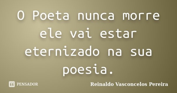 O Poeta nunca morre ele vai estar eternizado na sua poesia.... Frase de Reinaldo Vasconcelos Pereira.