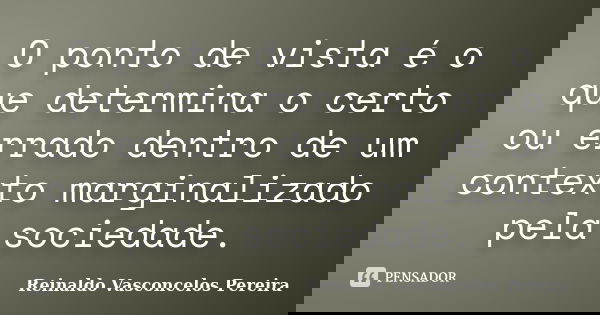 O ponto de vista é o que determina o certo ou errado dentro de um contexto marginalizado pela sociedade.... Frase de Reinaldo Vasconcelos Pereira.