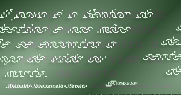 O povo é o Senhor do destino e nas mãos dele se encontra a sentença de vida ou de morte.... Frase de Reinaldo Vasconcelos Pereira.