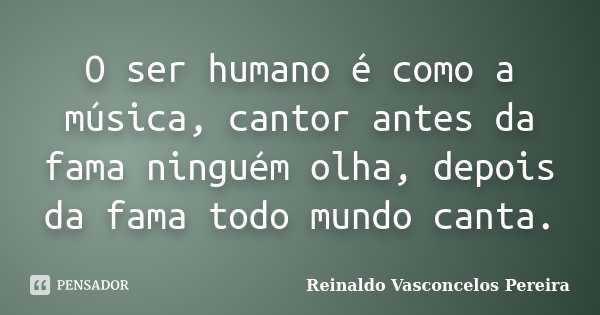O ser humano é como a música, cantor antes da fama ninguém olha, depois da fama todo mundo canta.... Frase de Reinaldo Vasconcelos Pereira.