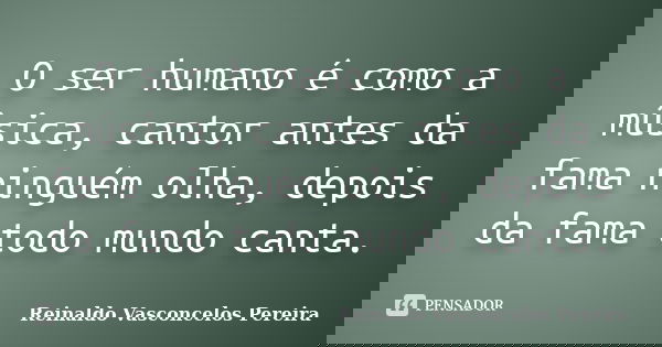 O ser humano é como a música, cantor antes da fama ninguém olha, depois da fama todo mundo canta.... Frase de Reinaldo Vasconcelos Pereira.
