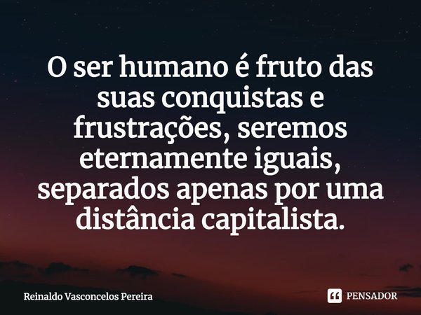 ⁠O ser humano é fruto das suas conquistas e frustrações, seremos eternamente iguais, separados apenas por uma distância capitalista.... Frase de Reinaldo Vasconcelos Pereira.