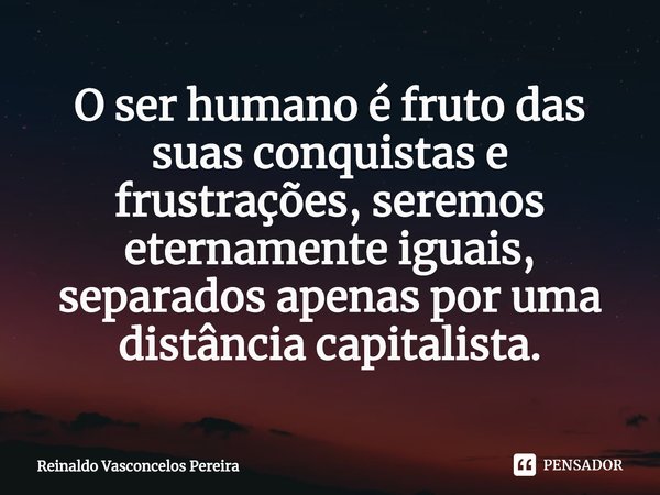 ⁠O ser humano é fruto das suas conquistas e frustrações, seremos eternamente iguais, separados apenas por uma distância capitalista.... Frase de Reinaldo Vasconcelos Pereira.