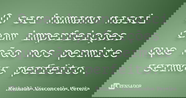 O ser humano nasci com imperfeições que não nos permite sermos perfeito.... Frase de Reinaldo Vasconcelos Pereira.