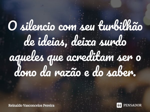 ⁠O silencio com seu turbilhão de ideias, deixa surdo aqueles que acreditam ser o dono da razão e do saber.... Frase de Reinaldo Vasconcelos Pereira.
