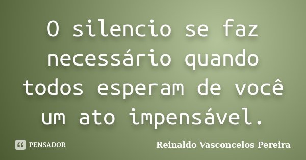 O silencio se faz necessário quando todos esperam de você um ato impensável.... Frase de Reinaldo Vasconcelos Pereira.