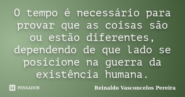 O tempo é necessário para provar que as coisas são ou estão diferentes, dependendo de que lado se posicione na guerra da existência humana.... Frase de Reinaldo Vasconcelos Pereira.