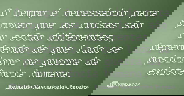 O tempo é necessário para provar que as coisas são ou estão diferentes, dependendo de que lado se posicione na guerra da existência humana.... Frase de Reinaldo Vasconcelos Pereira.