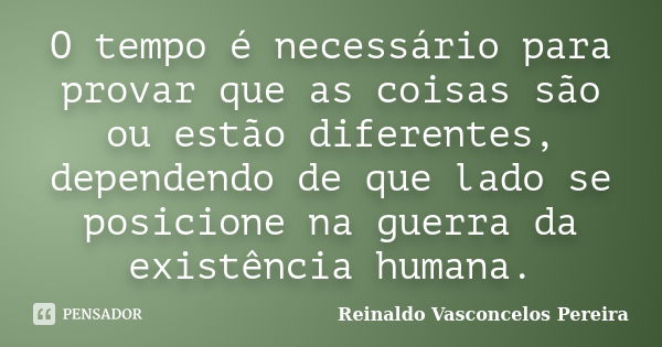 O tempo é necessário para provar que as coisas são ou estão diferentes, dependendo de que lado se posicione na guerra da existência humana.... Frase de Reinaldo Vasconcelos Pereira.