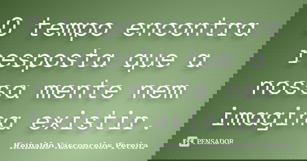 O tempo encontra resposta que a nossa mente nem imagina existir.... Frase de Reinaldo Vasconcelos Pereira.