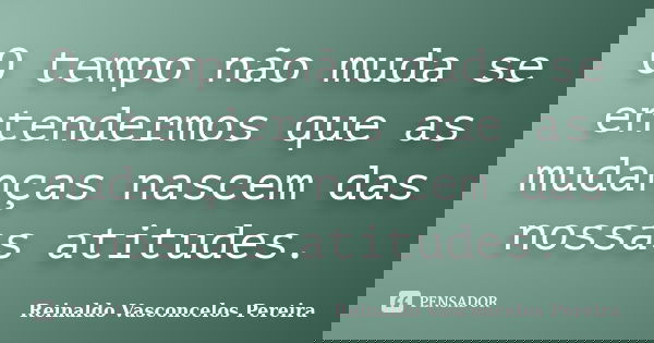 O tempo não muda se entendermos que as mudanças nascem das nossas atitudes.... Frase de Reinaldo Vasconcelos Pereira.