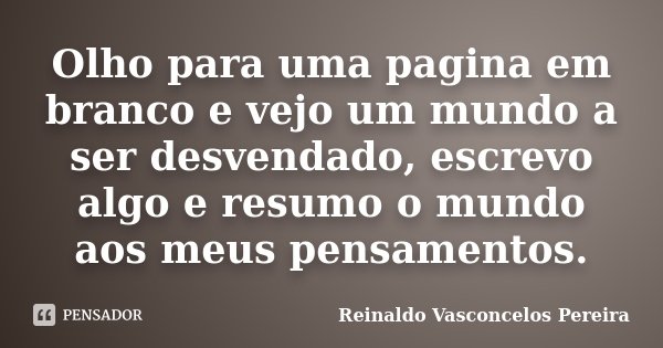 Olho para uma pagina em branco e vejo um mundo a ser desvendado, escrevo algo e resumo o mundo aos meus pensamentos.... Frase de Reinaldo Vasconcelos Pereira.