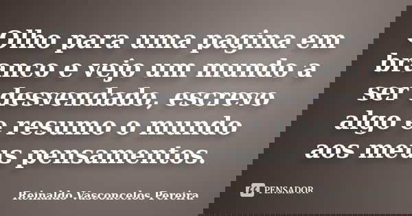 Olho para uma pagina em branco e vejo um mundo a ser desvendado, escrevo algo e resumo o mundo aos meus pensamentos.... Frase de Reinaldo Vasconcelos Pereira.