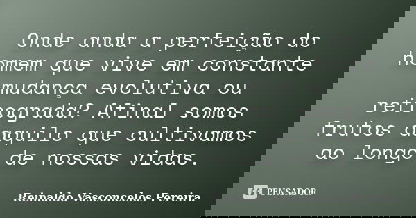 Onde anda a perfeição do homem que vive em constante mudança evolutiva ou retrograda? Afinal somos frutos daquilo que cultivamos ao longo de nossas vidas.... Frase de Reinaldo Vasconcelos Pereira.