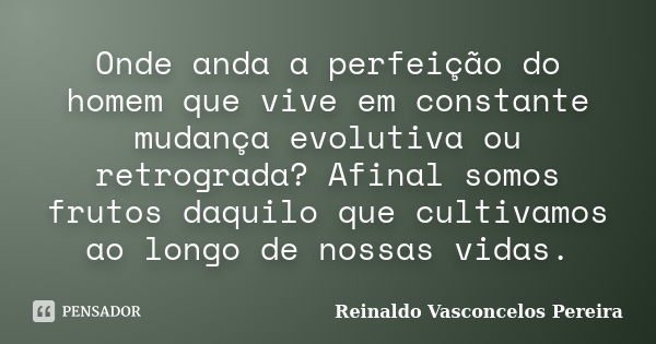 Onde anda a perfeição do homem que vive em constante mudança evolutiva ou retrograda? Afinal somos frutos daquilo que cultivamos ao longo de nossas vidas.... Frase de Reinaldo Vasconcelos Pereira.