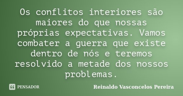 Os conflitos interiores são maiores do que nossas próprias expectativas. Vamos combater a guerra que existe dentro de nós e teremos resolvido a metade dos nosso... Frase de Reinaldo Vasconcelos Pereira.