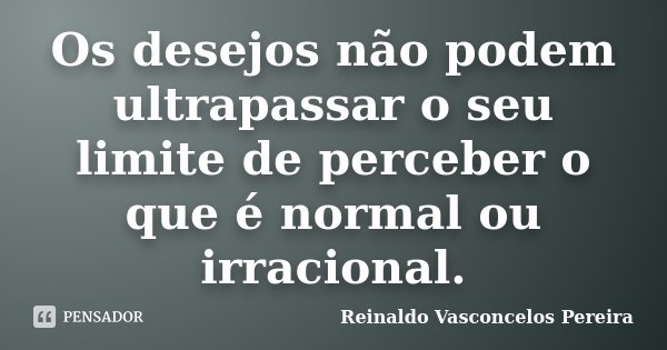 Os desejos não podem ultrapassar o seu limite de perceber o que é normal ou irracional.... Frase de Reinaldo Vasconcelos Pereira.
