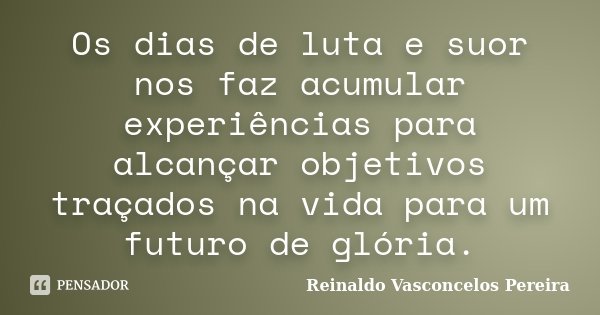Os dias de luta e suor nos faz acumular experiências para alcançar objetivos traçados na vida para um futuro de glória.... Frase de Reinaldo Vasconcelos Pereira.