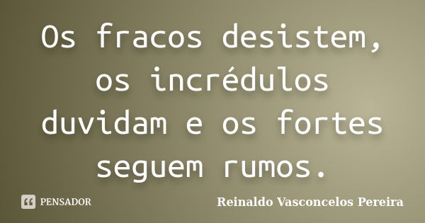 Os fracos desistem, os incrédulos duvidam e os fortes seguem rumos.... Frase de Reinaldo Vasconcelos Pereira.