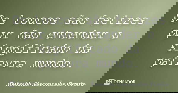 Os loucos são felizes por não entender o significado da palavra mundo.... Frase de Reinaldo Vasconcelos Pereira.