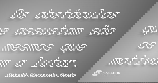 Os obstáculos que assustam são os mesmos que motivam a lutar.... Frase de Reinaldo Vasconcelos Pereira.