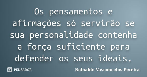 Os pensamentos e afirmações só servirão se sua personalidade contenha a força suficiente para defender os seus ideais.... Frase de Reinaldo Vasconcelos Pereira.