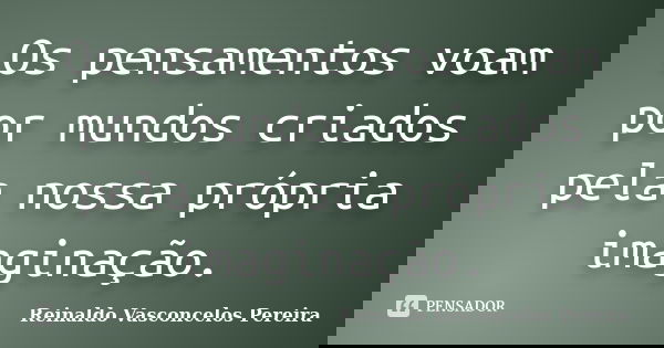 Os pensamentos voam por mundos criados pela nossa própria imaginação.... Frase de Reinaldo Vasconcelos Pereira.