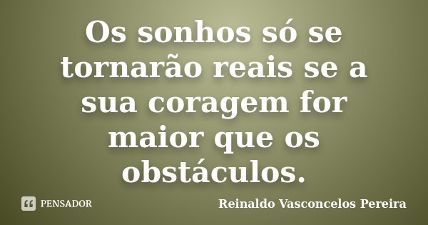 Os sonhos só se tornarão reais se a sua coragem for maior que os obstáculos.... Frase de Reinaldo Vasconcelos Pereira.