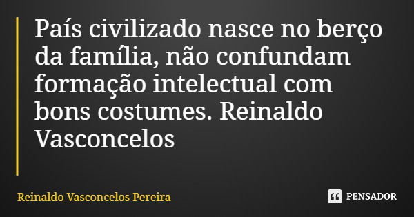 País civilizado nasce no berço da família, não confundam formação intelectual com bons costumes. Reinaldo Vasconcelos... Frase de Reinaldo Vasconcelos Pereira.