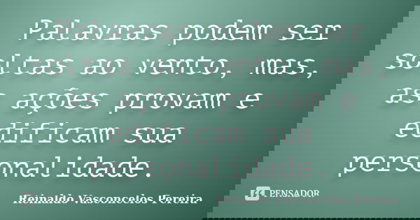 Palavras podem ser soltas ao vento, mas, as ações provam e edificam sua personalidade.... Frase de Reinaldo Vasconcelos Pereira.