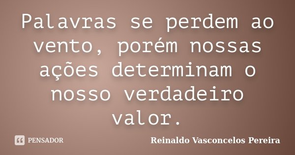 Palavras se perdem ao vento, porém nossas ações determinam o nosso verdadeiro valor.... Frase de Reinaldo Vasconcelos Pereira.
