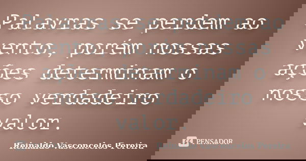 Palavras se perdem ao vento, porém nossas ações determinam o nosso verdadeiro valor.... Frase de Reinaldo Vasconcelos Pereira.
