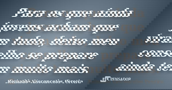 Para os que ainda jovens acham que viram tudo, deixo meu conselho se prepare ainda tem muito mais.... Frase de Reinaldo Vasconcelos Pereira.
