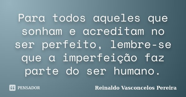 Para todos aqueles que sonham e acreditam no ser perfeito, lembre-se que a imperfeição faz parte do ser humano.... Frase de Reinaldo Vasconcelos Pereira.