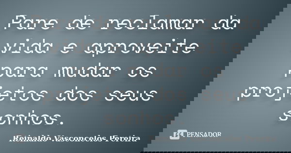 Pare de reclamar da vida e aproveite para mudar os projetos dos seus sonhos.... Frase de Reinaldo Vasconcelos Pereira.