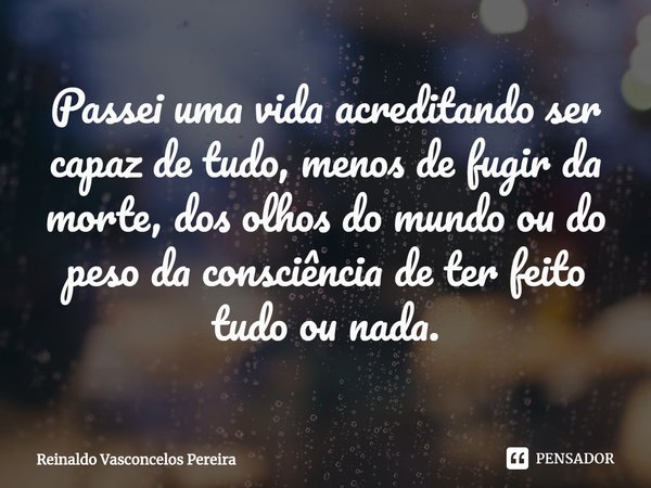 ⁠Passei uma vida acreditando ser capaz de tudo, menos de fugir da morte, dos olhos do mundo ou do peso da consciência de ter feito tudo ou nada.... Frase de Reinaldo Vasconcelos Pereira.