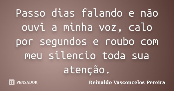 Passo dias falando e não ouvi a minha voz, calo por segundos e roubo com meu silencio toda sua atenção.... Frase de Reinaldo Vasconcelos Pereira.